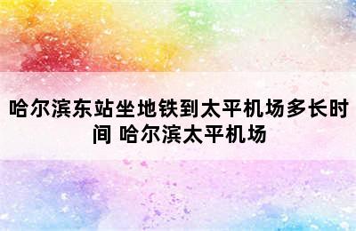 哈尔滨东站坐地铁到太平机场多长时间 哈尔滨太平机场